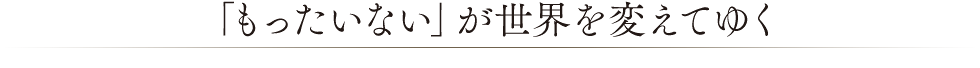 「もったいない」が世界を変えてゆく。